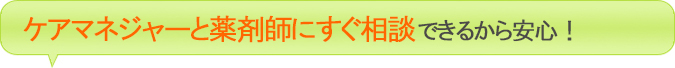 ケアマネジャーと薬剤師にすぐ相談できるから安心！